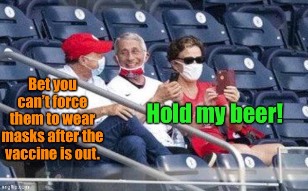 Bending Science for Politics | Bet you can’t force them to wear masks after the vaccine is out. Hold my beer! | image tagged in no mask fauci,hold my beer,covid19,vaccine,masks,manupulation | made w/ Imgflip meme maker