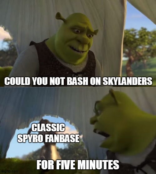 I know this is kinda old but... | COULD YOU NOT BASH ON SKYLANDERS; CLASSIC SPYRO FANBASE; FOR FIVE MINUTES | image tagged in could you not ___ for 5 minutes | made w/ Imgflip meme maker