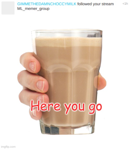 Here you go | image tagged in choccy milk | made w/ Imgflip meme maker