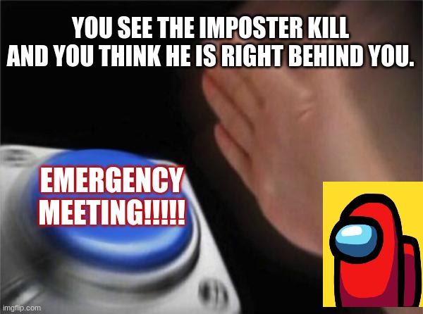 Blank Nut Button | YOU SEE THE IMPOSTER KILL AND YOU THINK HE IS RIGHT BEHIND YOU. EMERGENCY MEETING!!!!! | image tagged in memes,blank nut button | made w/ Imgflip meme maker