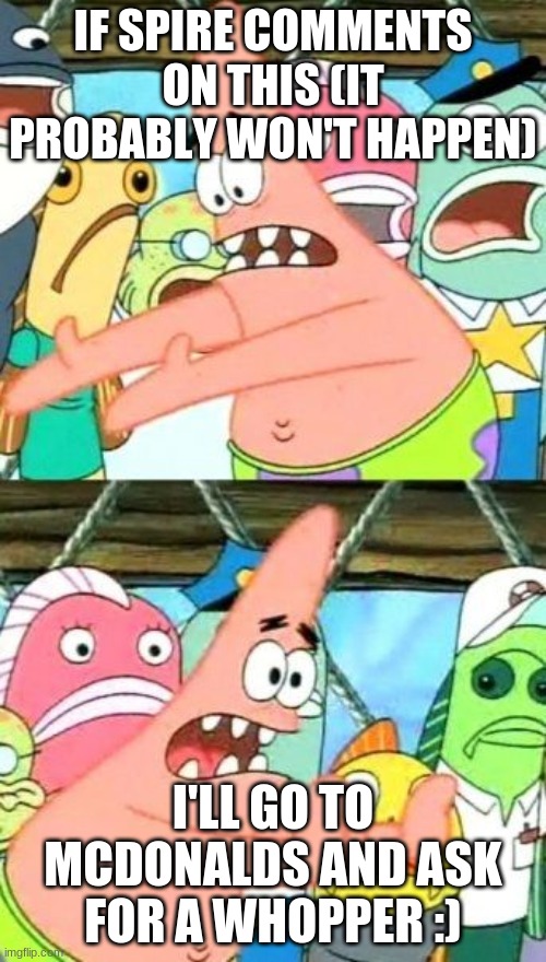 It probably won't happen but idc | IF SPIRE COMMENTS ON THIS (IT PROBABLY WON'T HAPPEN); I'LL GO TO MCDONALDS AND ASK FOR A WHOPPER :) | image tagged in memes,put it somewhere else patrick | made w/ Imgflip meme maker