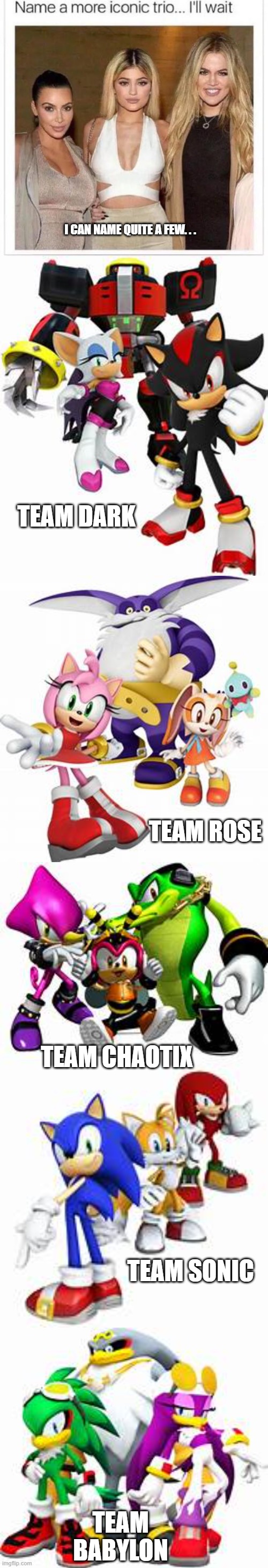 sue me for being a Sonic fan XD | I CAN NAME QUITE A FEW. . . TEAM DARK; TEAM ROSE; TEAM CHAOTIX; TEAM SONIC; TEAM BABYLON | image tagged in name a more iconic trio,team sonic,team chaotix,team dark,team babylon,team rose | made w/ Imgflip meme maker