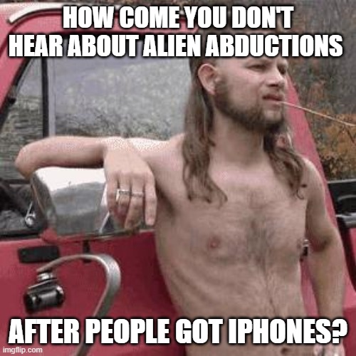 almost redneck | HOW COME YOU DON'T HEAR ABOUT ALIEN ABDUCTIONS; AFTER PEOPLE GOT IPHONES? | image tagged in almost redneck | made w/ Imgflip meme maker