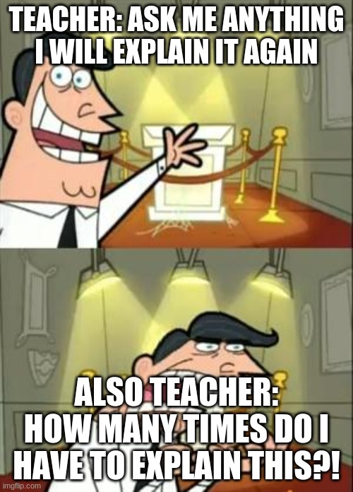 school memes | TEACHER: ASK ME ANYTHING I WILL EXPLAIN IT AGAIN; ALSO TEACHER: HOW MANY TIMES DO I HAVE TO EXPLAIN THIS?! | image tagged in memes | made w/ Imgflip meme maker