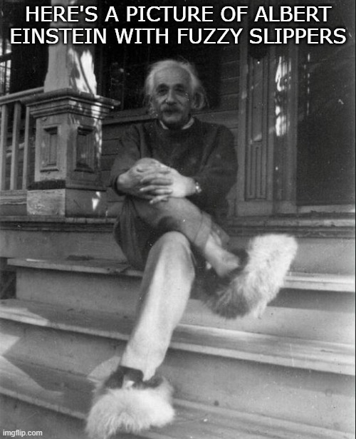 Einstein with Fuzzy Slippers | HERE'S A PICTURE OF ALBERT EINSTEIN WITH FUZZY SLIPPERS | image tagged in funny,einstein,slippers | made w/ Imgflip meme maker