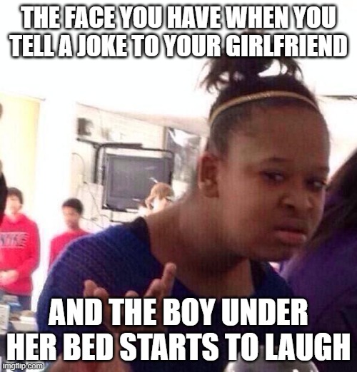 What? | THE FACE YOU HAVE WHEN YOU TELL A JOKE TO YOUR GIRLFRIEND; AND THE BOY UNDER HER BED STARTS TO LAUGH | image tagged in memes,black girl wat | made w/ Imgflip meme maker