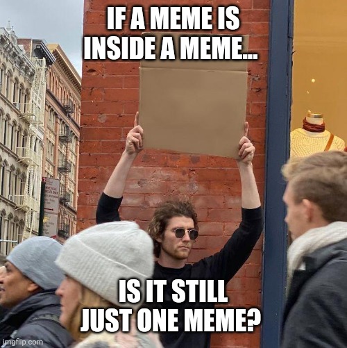 Meme in a meme | IF A MEME IS INSIDE A MEME... IS IT STILL JUST ONE MEME? | image tagged in guy with a sign,infinimeme | made w/ Imgflip meme maker