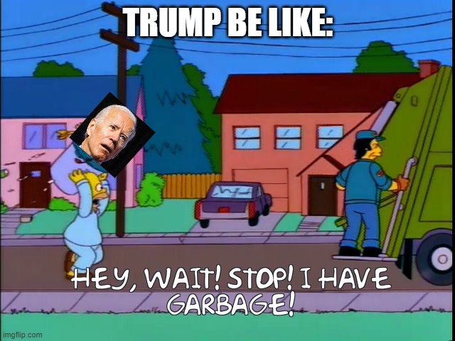 XD | TRUMP BE LIKE: | image tagged in hey wait stop i have garbage | made w/ Imgflip meme maker