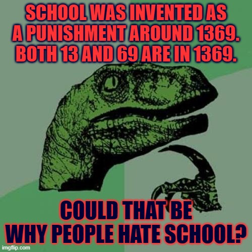 The Origin of the Ultimate Hate (STM #12) | SCHOOL WAS INVENTED AS A PUNISHMENT AROUND 1369. BOTH 13 AND 69 ARE IN 1369. COULD THAT BE WHY PEOPLE HATE SCHOOL? | image tagged in memes,philosoraptor | made w/ Imgflip meme maker