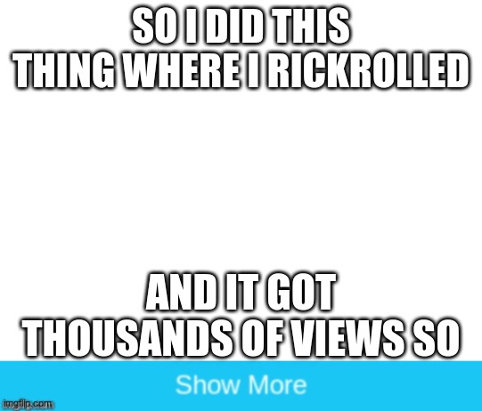 I got 3,500 views! |  SO I DID THIS THING WHERE I RICKROLLED; AND IT GOT THOUSANDS OF VIEWS SO | image tagged in blank white template | made w/ Imgflip meme maker