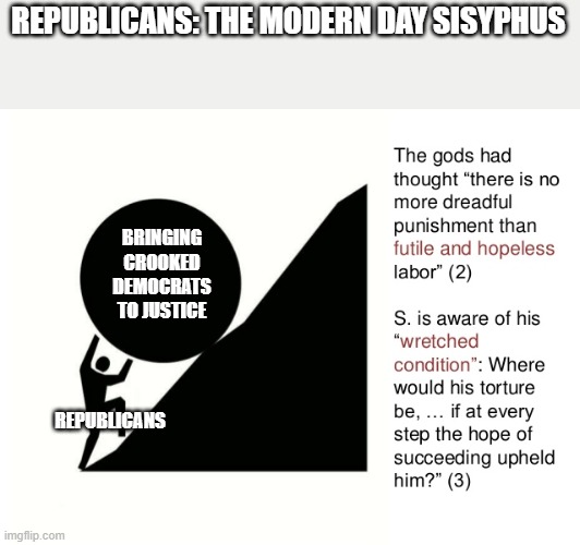 Sometimes if feels this way | REPUBLICANS: THE MODERN DAY SISYPHUS; BRINGING CROOKED DEMOCRATS TO JUSTICE; REPUBLICANS | image tagged in politics | made w/ Imgflip meme maker