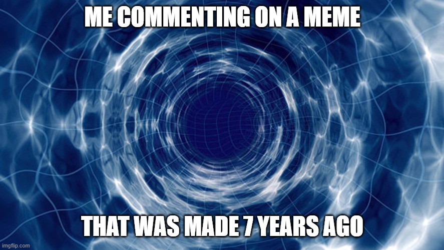 Time travel | ME COMMENTING ON A MEME; THAT WAS MADE 7 YEARS AGO | image tagged in time travel | made w/ Imgflip meme maker