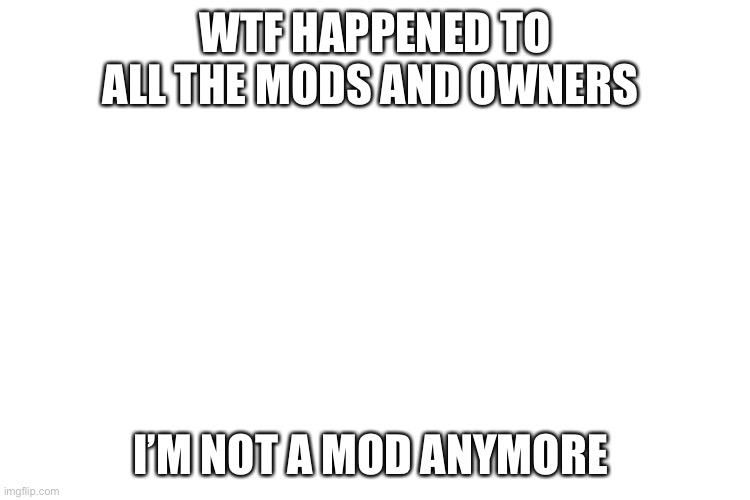 ....... | WTF HAPPENED TO ALL THE MODS AND OWNERS; I’M NOT A MOD ANYMORE | image tagged in whyyyy | made w/ Imgflip meme maker