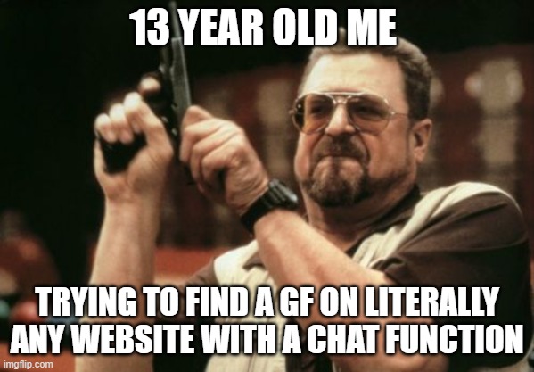 Am I The Only One Around Here | 13 YEAR OLD ME; TRYING TO FIND A GF ON LITERALLY ANY WEBSITE WITH A CHAT FUNCTION | image tagged in memes,am i the only one around here | made w/ Imgflip meme maker