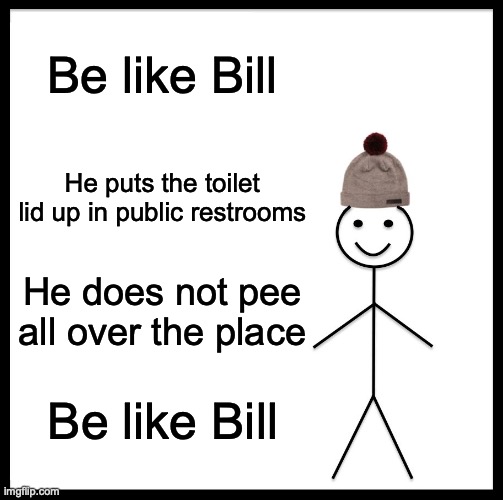 Be Like Bill Meme | Be like Bill; He puts the toilet lid up in public restrooms; He does not pee all over the place; Be like Bill | image tagged in memes,be like bill | made w/ Imgflip meme maker