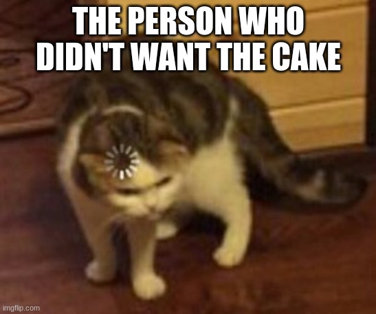 Loading cat | THE PERSON WHO DIDN'T WANT THE CAKE | image tagged in loading cat | made w/ Imgflip meme maker