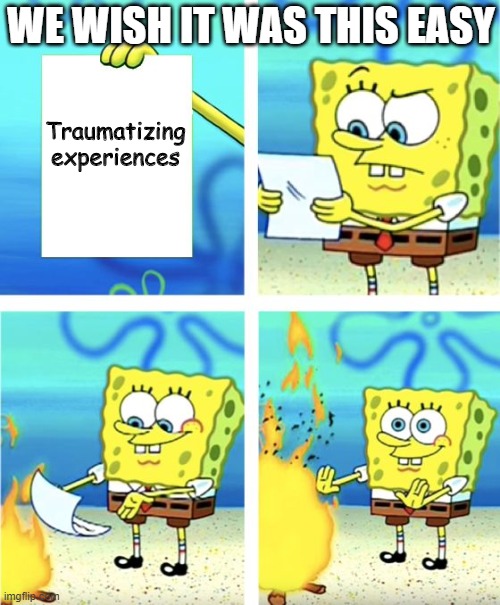 We wish it was this easy... | WE WISH IT WAS THIS EASY; Traumatizing experiences | image tagged in spongebob burning paper | made w/ Imgflip meme maker