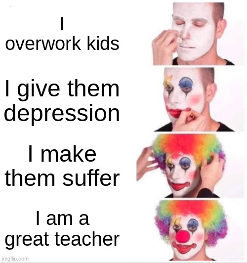 Clown Applying Makeup Meme | I overwork kids I give them depression I make them suffer I am a great teacher | image tagged in memes,clown applying makeup | made w/ Imgflip meme maker