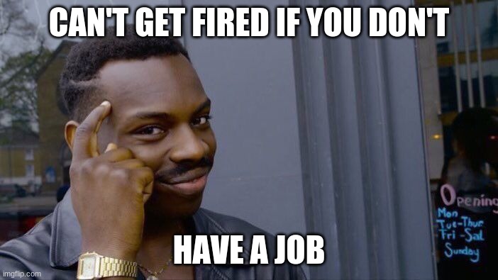 Roll Safe Think About It | CAN'T GET FIRED IF YOU DON'T; HAVE A JOB | image tagged in memes,roll safe think about it | made w/ Imgflip meme maker