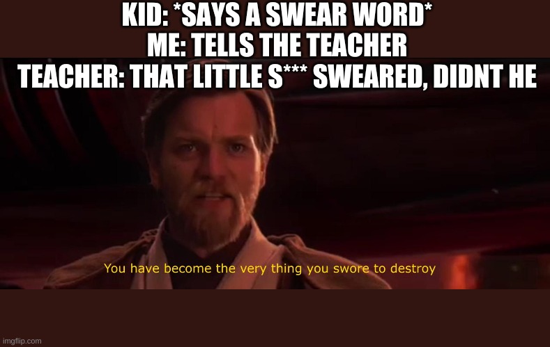 Actually Happened in 3rd grade | KID: *SAYS A SWEAR WORD*
ME: TELLS THE TEACHER
TEACHER: THAT LITTLE S*** SWEARED, DIDNT HE | image tagged in you became the very thing you swore to destroy,memes,teacher,student,school | made w/ Imgflip meme maker