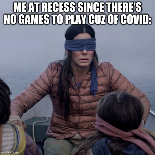 Bird Box Meme | ME AT RECESS SINCE THERE'S NO GAMES TO PLAY CUZ OF COVID: | image tagged in memes,bird box | made w/ Imgflip meme maker