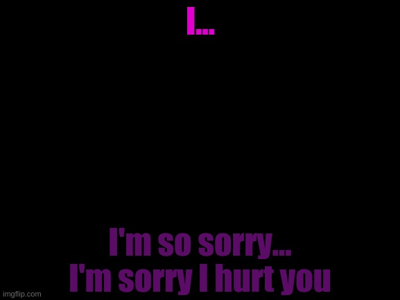 I think I'm done here... This is my final apology... I love you all... | I... I'm so sorry... I'm sorry I hurt you | image tagged in blank white template | made w/ Imgflip meme maker
