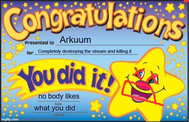 You happy with the results arkuum? | Arkuum; Completely destroying the stream and killing it; no body likes; what you did | image tagged in memes,happy star congratulations | made w/ Imgflip meme maker