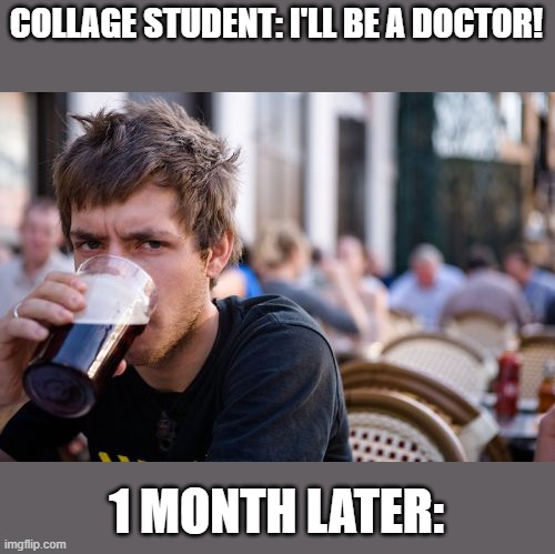 Yep | COLLAGE STUDENT: I'LL BE A DOCTOR! 1 MONTH LATER: | image tagged in memes,lazy college senior | made w/ Imgflip meme maker