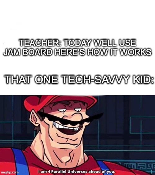I know how to use that application miss | TEACHER: TODAY WELL USE JAM BOARD HERE'S HOW IT WORKS; THAT ONE TECH-SAVVY KID: | image tagged in i am 4 parallel universes ahead of you | made w/ Imgflip meme maker