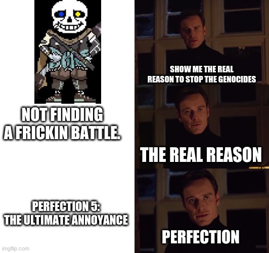 Perfection 4: The Final Warning | SHOW ME THE REAL REASON TO STOP THE GENOCIDES; NOT FINDING A FRICKIN BATTLE. THE REAL REASON; PERFECTION 5: THE ULTIMATE ANNOYANCE; PERFECTION | image tagged in perfection | made w/ Imgflip meme maker