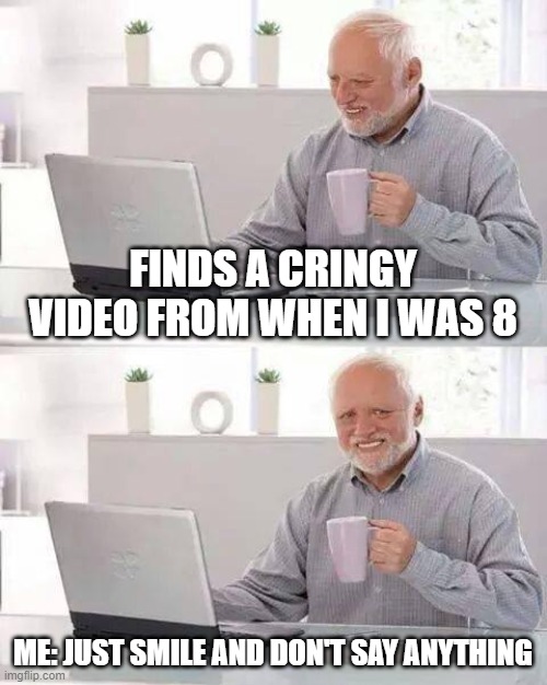 Heh This Happens A Lot |  FINDS A CRINGY VIDEO FROM WHEN I WAS 8; ME: JUST SMILE AND DON'T SAY ANYTHING | image tagged in memes,hide the pain harold,xd,hilarious | made w/ Imgflip meme maker
