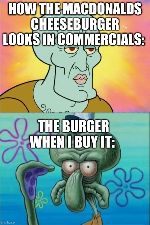 Why am i laughing at my own creation.. | HOW THE MACDONALDS CHEESEBURGER LOOKS IN COMMERCIALS:; THE BURGER WHEN I BUY IT: | image tagged in memes,squidward | made w/ Imgflip meme maker