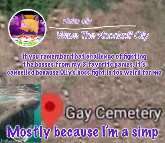s | If you remember that challenge of fighting the bosses from my 3 favorite games, it’s cancelled because Olly’s boss fight is too weird for me; Mostly because I’m a simp | image tagged in hehsniahajwusnwjsnana | made w/ Imgflip meme maker