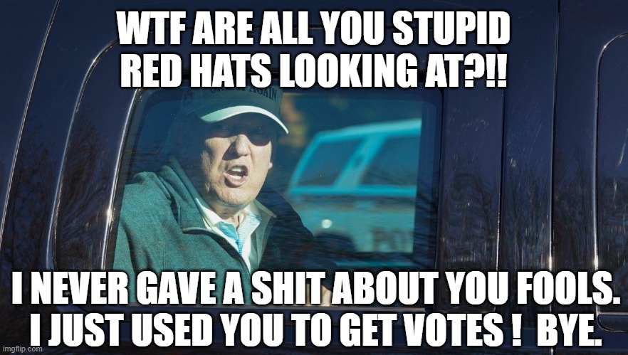 trump gets arrested | WTF ARE ALL YOU STUPID
RED HATS LOOKING AT?!! I NEVER GAVE A SHIT ABOUT YOU FOOLS.
I JUST USED YOU TO GET VOTES !  BYE. | image tagged in trump,police,car,arrested,maga,election 2020 | made w/ Imgflip meme maker