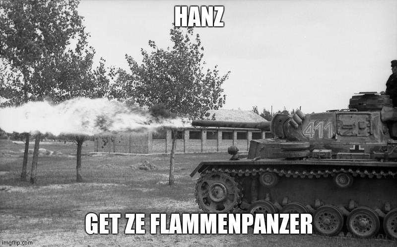 Forget ze flammenwerfer Hans! Get Ze Flammpanzer! | HANZ GET ZE FLAMMENPANZER | image tagged in forget ze flammenwerfer hans get ze flammpanzer | made w/ Imgflip meme maker