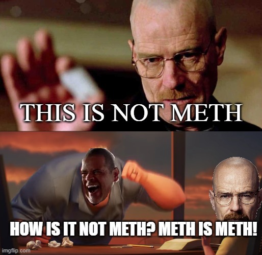 Meth is Meth | THIS IS NOT METH; HOW IS IT NOT METH? METH IS METH! | image tagged in this is not meth breaking bad walter white,math is math | made w/ Imgflip meme maker