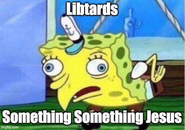 Libtards Something Something Jesus | image tagged in memes,mocking spongebob | made w/ Imgflip meme maker