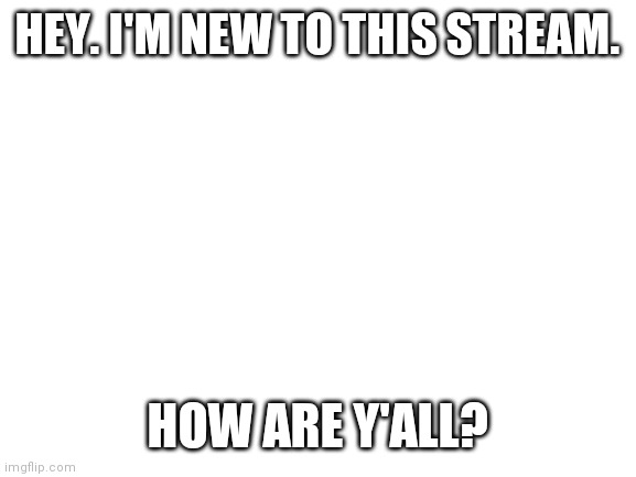 Hey. | HEY. I'M NEW TO THIS STREAM. HOW ARE Y'ALL? | image tagged in blank white template | made w/ Imgflip meme maker
