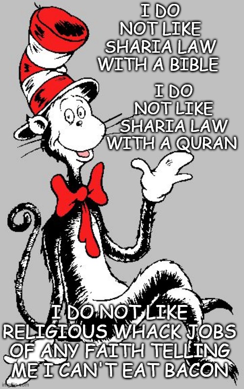 Dr Seuss | I DO NOT LIKE SHARIA LAW WITH A BIBLE; I DO NOT LIKE SHARIA LAW WITH A QURAN; I DO NOT LIKE RELIGIOUS WHACK JOBS OF ANY FAITH TELLING ME I CAN'T EAT BACON | image tagged in dr seuss | made w/ Imgflip meme maker