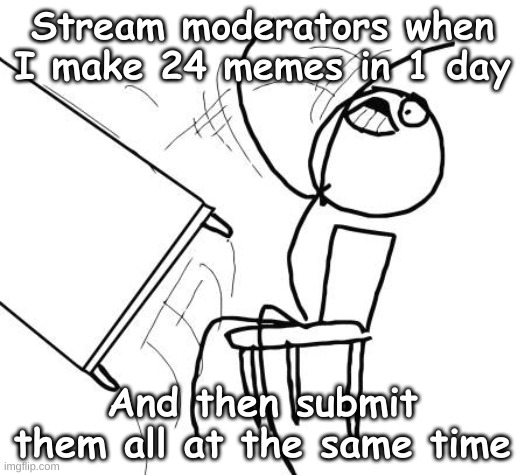 Table Flip Guy | Stream moderators when I make 24 memes in 1 day; And then submit them all at the same time | image tagged in memes,table flip guy | made w/ Imgflip meme maker