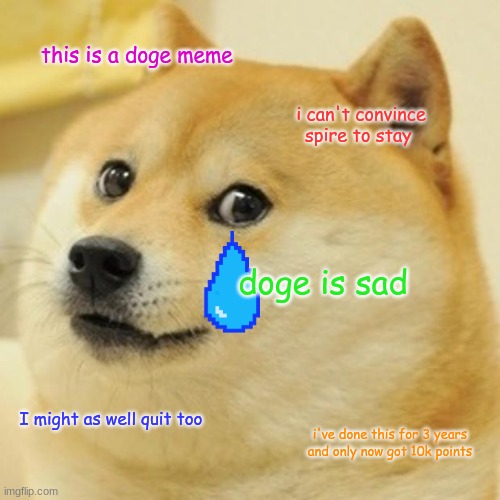 should I? | this is a doge meme; i can't convince spire to stay; doge is sad; I might as well quit too; i've done this for 3 years and only now got 10k points | image tagged in memes,doge | made w/ Imgflip meme maker