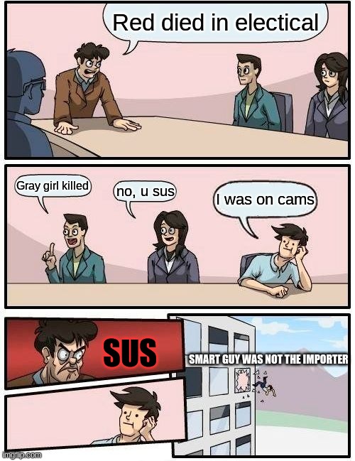 Boardroom Meeting Suggestion Meme | Red died in electical; Gray girl killed; no, u sus; I was on cams; SUS; SMART GUY WAS NOT THE IMPORTER | image tagged in memes,boardroom meeting suggestion | made w/ Imgflip meme maker