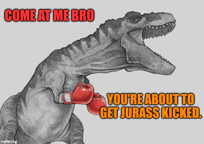 jurass kicked | COME AT ME BRO; YOU'RE ABOUT TO GET JURASS KICKED. | image tagged in tiranosaurs rex,jurass kicked | made w/ Imgflip meme maker