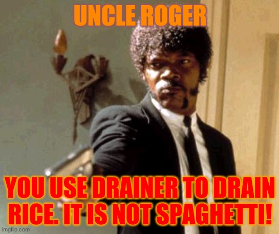 you might not know who uncle roger is. | UNCLE ROGER; YOU USE DRAINER TO DRAIN RICE. IT IS NOT SPAGHETTI! | image tagged in memes,say that again i dare you | made w/ Imgflip meme maker