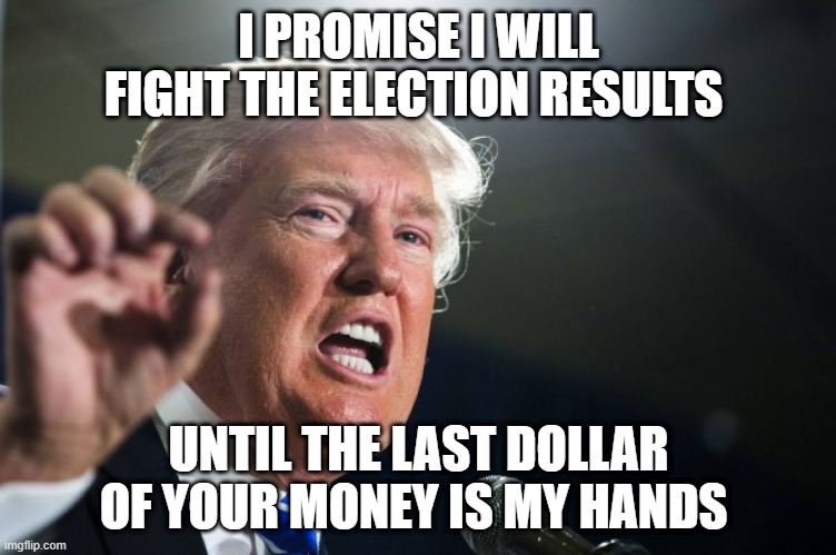 donald trump | I PROMISE I WILL FIGHT THE ELECTION RESULTS; UNTIL THE LAST DOLLAR OF YOUR MONEY IS MY HANDS | image tagged in donald trump | made w/ Imgflip meme maker
