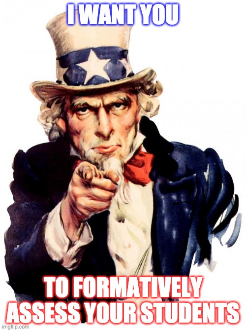 Uncle Sam Meme | I WANT YOU; TO FORMATIVELY ASSESS YOUR STUDENTS | image tagged in memes,uncle sam | made w/ Imgflip meme maker