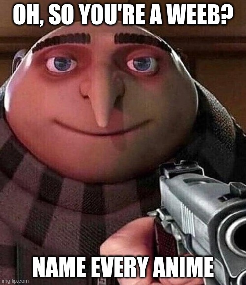 Untitled Image | OH, SO YOU'RE A WEEB? NAME EVERY ANIME | image tagged in gru pointing gun,anime,weeb | made w/ Imgflip meme maker
