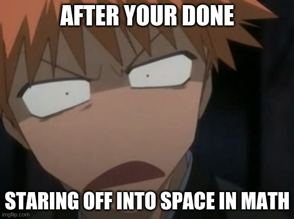 why does this happen to me everytime in math | AFTER YOUR DONE; STARING OFF INTO SPACE IN MATH | image tagged in ichigo what the f k face | made w/ Imgflip meme maker