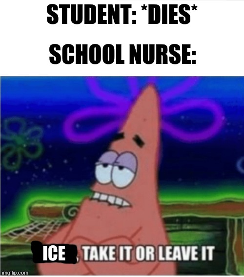 three take it or leave it patrick | STUDENT: *DIES*; SCHOOL NURSE:; ICE | image tagged in three take it or leave it patrick | made w/ Imgflip meme maker