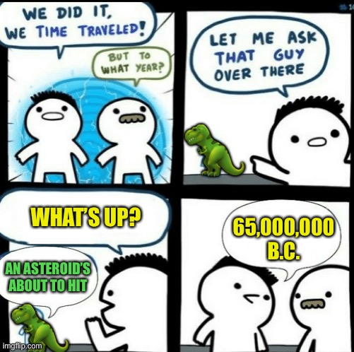 You picked a bad day to time travel. | 🦖; 65,000,000 B.C. WHAT’S UP? AN ASTEROID’S ABOUT TO HIT; 🦖 | image tagged in time travelled but to what year,dinosaurs,memes,funny | made w/ Imgflip meme maker